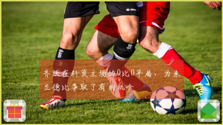 齐沃在科莫主场的0比0平局，为米兰德比争取了有利机会