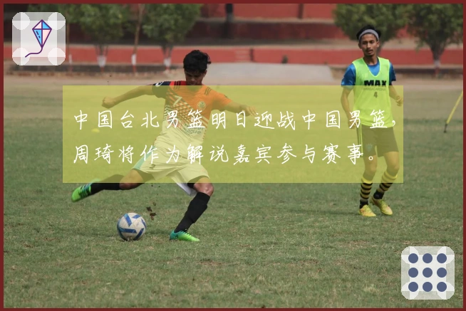 中国台北男篮明日迎战中国男篮，周琦将作为解说嘉宾参与赛事。