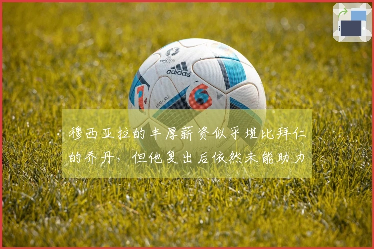 穆西亚拉的丰厚薪资似乎堪比拜仁的乔丹，但他复出后依然未能助力球队