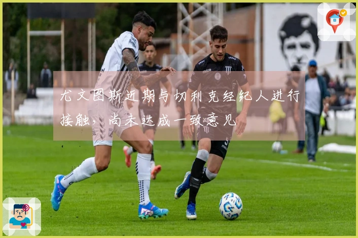 尤文图斯近期与切利克经纪人进行接触，尚未达成一致意见