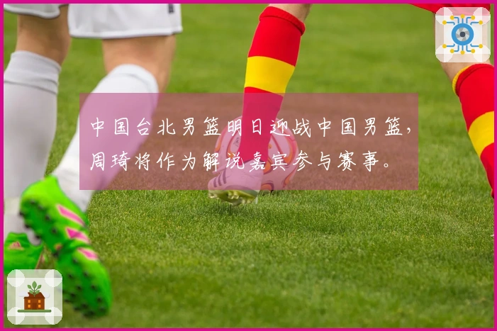中国台北男篮明日迎战中国男篮，周琦将作为解说嘉宾参与赛事。