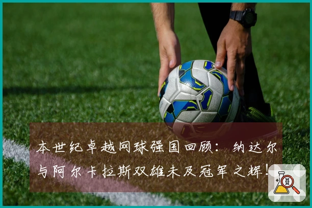 本世纪卓越网球强国回顾：纳达尔与阿尔卡拉斯双雄未及冠军之辉！