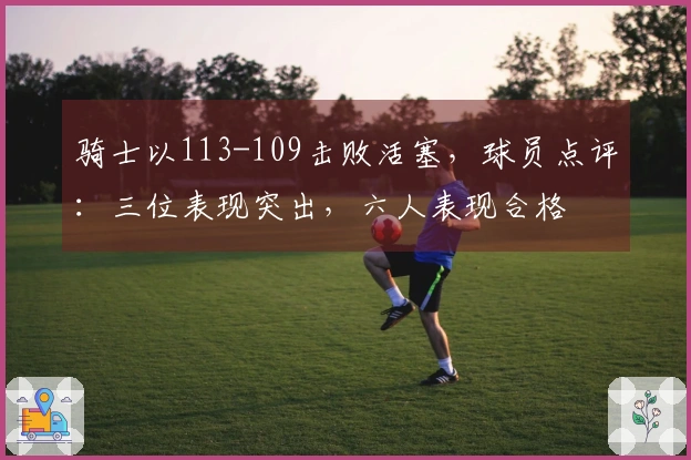 骑士以113-109击败活塞，球员点评：三位表现突出，六人表现合格