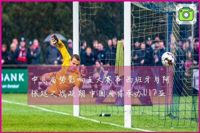 中东局势影响五大赛事 西班牙与阿根廷之战延期 中国或将承办U17亚洲杯？