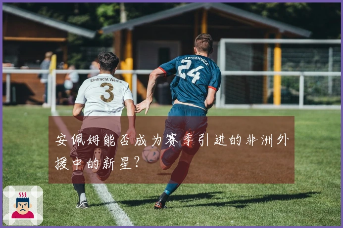 安佩姆能否成为赛季引进的非洲外援中的新星？