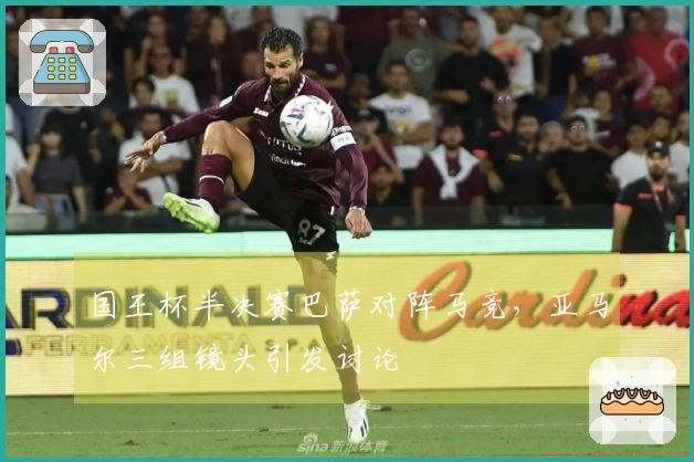 国王杯半决赛巴萨对阵马竞，亚马尔三组镜头引发讨论
