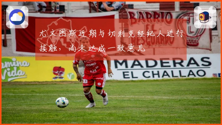 尤文图斯近期与切利克经纪人进行接触，尚未达成一致意见