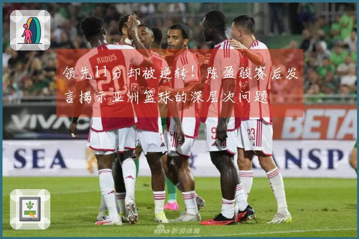 领先11分却被逆转！陈盈骏赛后发言揭示亚洲篮球的深层次问题