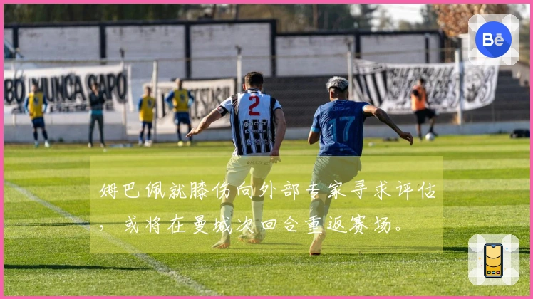 姆巴佩就膝伤向外部专家寻求评估，或将在曼城次回合重返赛场。