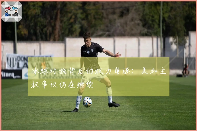 冰球对抗背后的权力角逐：美加主权争议仍在继续