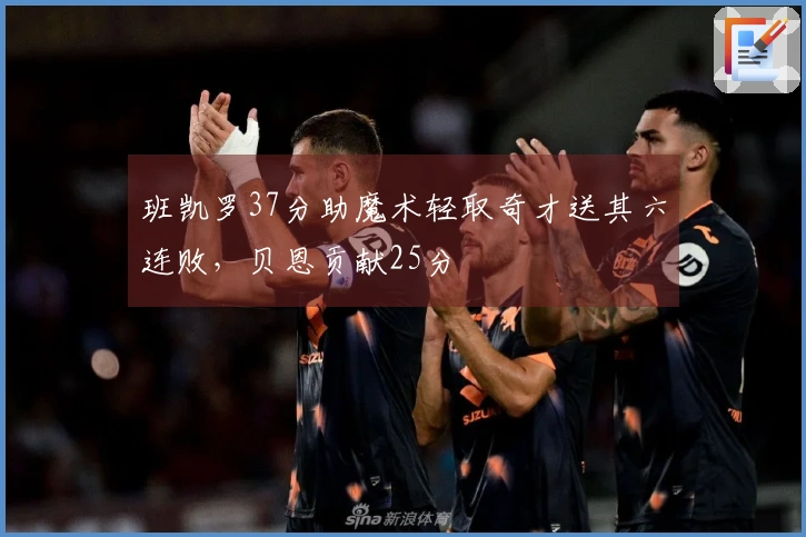 班凯罗37分助魔术轻取奇才送其六连败，贝恩贡献25分