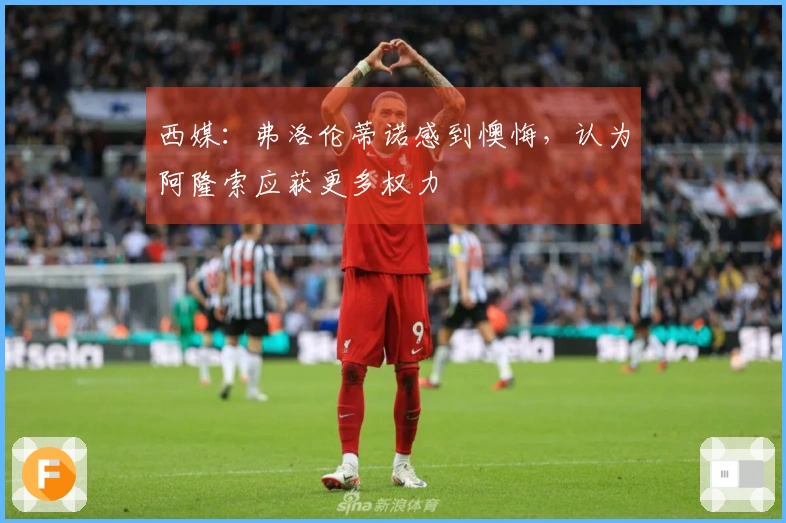 西媒：弗洛伦蒂诺感到懊悔，认为阿隆索应获更多权力