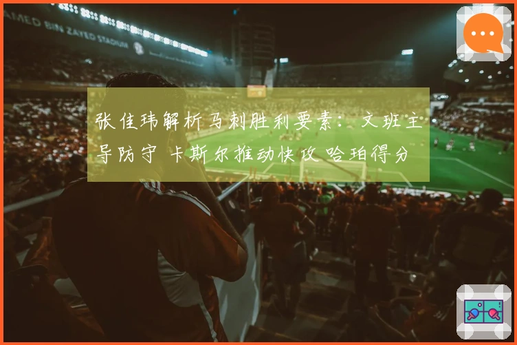 张佳玮解析马刺胜利要素：文班主导防守 卡斯尔推动快攻 哈珀得分井喷