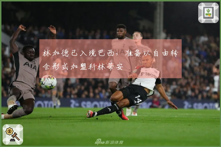 林加德已入境巴西，准备以自由转会形式加盟科林蒂安
