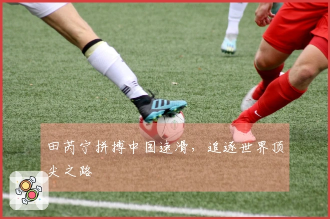 田芮宁拼搏中国速滑，追逐世界顶尖之路