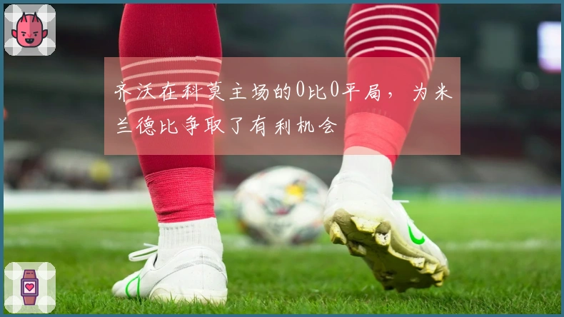 齐沃在科莫主场的0比0平局，为米兰德比争取了有利机会