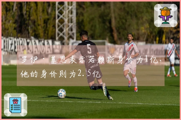 罗伊·基恩表示若赖斯身价为1亿，他的身价则为2.5亿