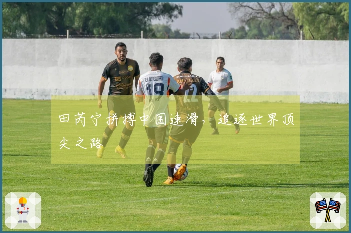 田芮宁拼搏中国速滑，追逐世界顶尖之路