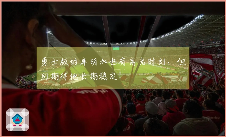 勇士版的库明加也有高光时刻，但别期待他长期稳定！