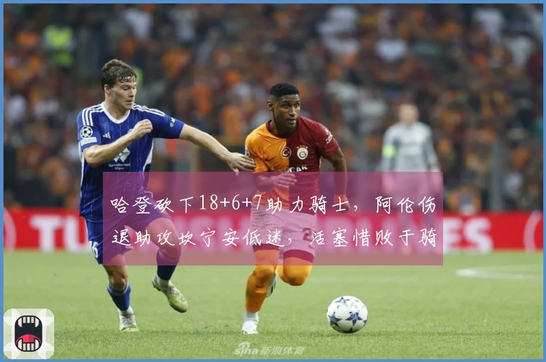 哈登砍下18+6+7助力骑士，阿伦伤退助攻坎宁安低迷，活塞惜败于骑士