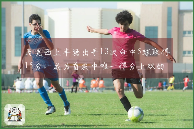 马克西上半场出手13次命中5球取得15分，成为首发中唯一得分上双的球员，三分命中率为50%