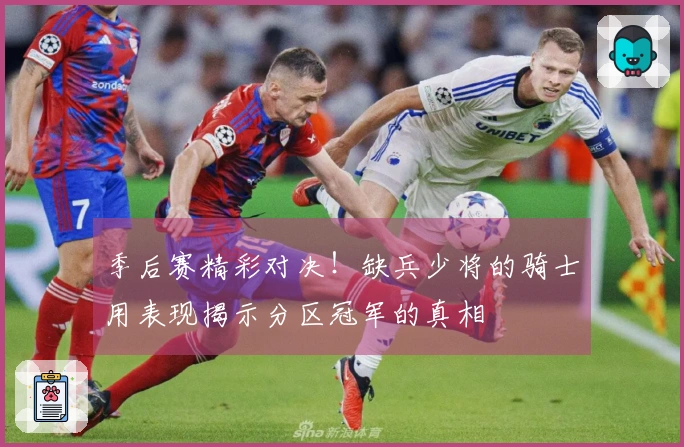 季后赛精彩对决！缺兵少将的骑士用表现揭示分区冠军的真相