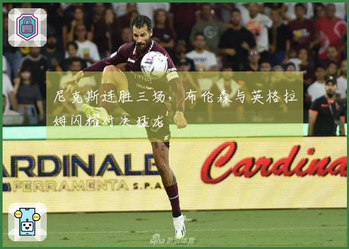 尼克斯连胜三场，布伦森与英格拉姆闪耀对决猛龙