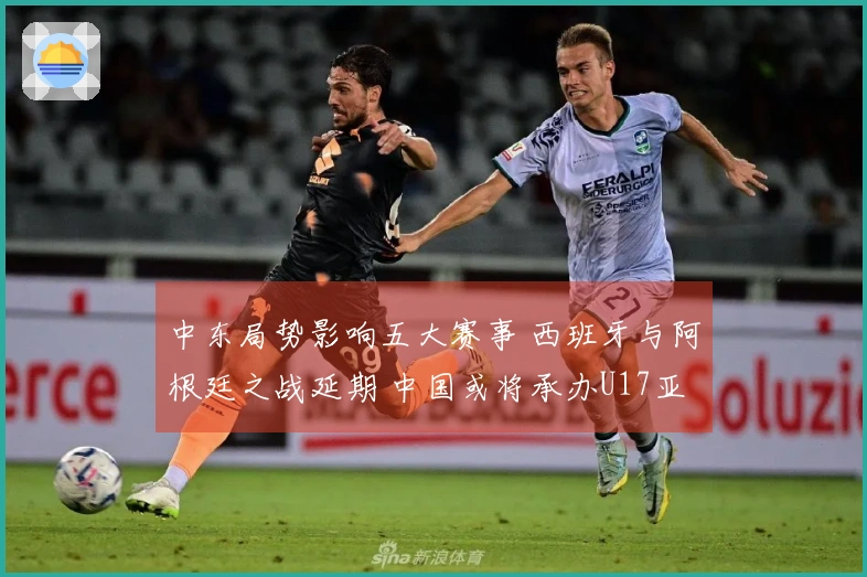 中东局势影响五大赛事 西班牙与阿根廷之战延期 中国或将承办U17亚洲杯？